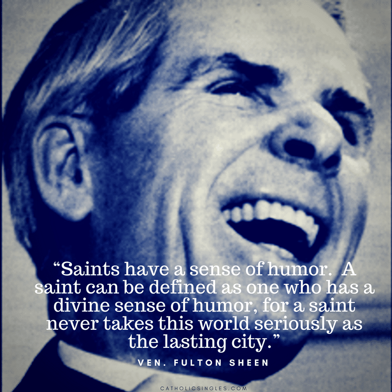 “Saints have a sense of humor.  A saint can be defined as one who has a divine sense of humor, for a saint never takes this world seriously as the lasting city.”